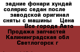 задние фонари хундай солярис.седан.после 2015.заводской оригинал.сняты с машины. › Цена ­ 7 000 - Все города Авто » Продажа запчастей   . Калининградская обл.,Светлогорск г.